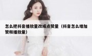 怎么把抖音播放量改成点赞量（抖音怎么增加赞和播放量）
