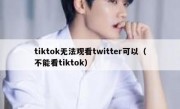 tiktok无法观看twitter可以（不能看tiktok）