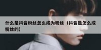 什么是抖音粉丝怎么成为粉丝（抖音是怎么成粉丝的）