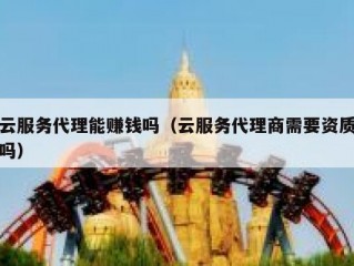 云服务代理能赚钱吗（云服务代理商需要资质吗）