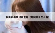 国外抖音如何看直播（外国抖音怎么看）