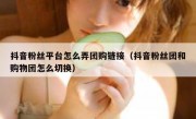 抖音粉丝平台怎么弄团购链接（抖音粉丝团和购物团怎么切换）