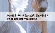 海外抖音tiktok怎么卖货（海外抖音tiktok卖货需要什么软件吗）
