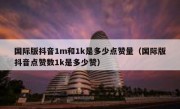 国际版抖音1m和1k是多少点赞量（国际版抖音点赞数1k是多少赞）