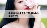 美国的tiktok怎么注册（tiktok美国开户）