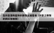 在抖音涨粉超快的做饭主播是谁（抖音上做饭的网红有哪些）