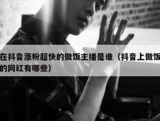 在抖音涨粉超快的做饭主播是谁（抖音上做饭的网红有哪些）