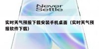 实时天气预报下载安装手机桌面（实时天气预报软件下载）
