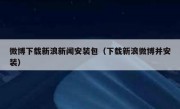微博下载新浪新闻安装包（下载新浪微博并安装）