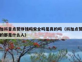 加抖音点赞挣钱吗安全吗是真的吗(抖加点赞的都是什么人)