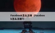 Facebook怎么注册（Facebook怎么注册?）