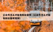 公众号怎么才能有粉丝量呢（公众号怎么才能有粉丝量呢视频）