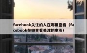 facebook关注的人在哪里查看（facebook在哪查看关注的主页）