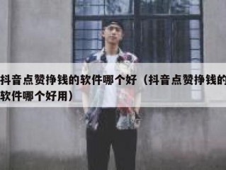 抖音点赞挣钱的软件哪个好（抖音点赞挣钱的软件哪个好用）