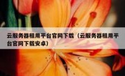 云服务器租用平台官网下载（云服务器租用平台官网下载安卓）