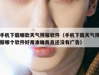 手机下载哪款天气预报软件（手机下载天气预报哪个软件好用准确而且还没有广告）