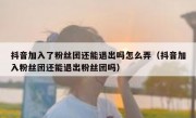 抖音加入了粉丝团还能退出吗怎么弄（抖音加入粉丝团还能退出粉丝团吗）