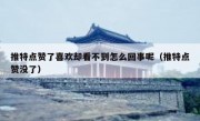 推特点赞了喜欢却看不到怎么回事呢（推特点赞没了）