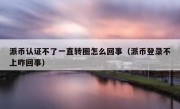 派币认证不了一直转圈怎么回事（派币登录不上咋回事）