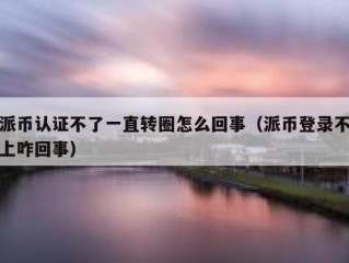 派币认证不了一直转圈怎么回事（派币登录不上咋回事）