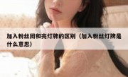 加入粉丝团和亮灯牌的区别（加入粉丝灯牌是什么意思）