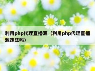 利用php代理直播源（利用php代理直播源违法吗）