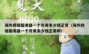 海外网络服务器一个月用多少钱正常（海外网络服务器一个月用多少钱正常啊）