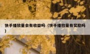 快手播放量会有收益吗（快手播放量有奖励吗）