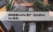如何创建twitter账户（怎么创twitter账号）