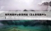 如何用国外ip登录网站（怎么登陆国外ip）