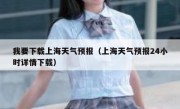 我要下载上海天气预报（上海天气预报24小时详情下载）