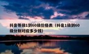 抖音等级1到60级价格表（抖音1级到60级分别对应多少钱）