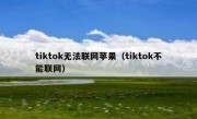 tiktok无法联网苹果（tiktok不能联网）