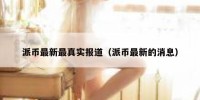 派币最新最真实报道（派币最新的消息）