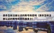 派币怎样注册认证的账号和密码（派币怎样注册认证的账号和密码是多少）