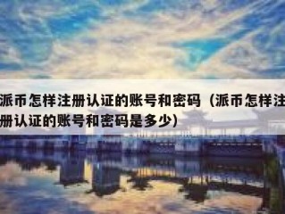 派币怎样注册认证的账号和密码（派币怎样注册认证的账号和密码是多少）