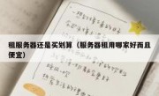 租服务器还是买划算（服务器租用哪家好而且便宜）