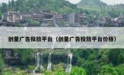创量广告投放平台（创量广告投放平台价格）