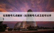 北京限号几点解封（北京限号几点之后可以开）