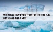 快手的粉丝团对主播有什么好处（快手加入粉丝团对主播有什么好处）