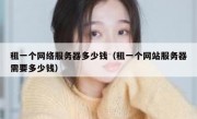 租一个网络服务器多少钱（租一个网站服务器需要多少钱）