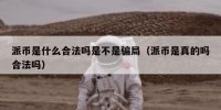 派币是什么合法吗是不是骗局（派币是真的吗合法吗）