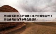 全网最低价24小时自助下单平台微信支付（微信业务自助下单平台最低价）
