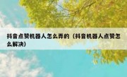 抖音点赞机器人怎么弄的（抖音机器人点赞怎么解决）