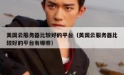 美国云服务器比较好的平台（美国云服务器比较好的平台有哪些）