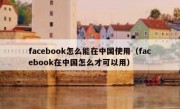 facebook怎么能在中国使用（facebook在中国怎么才可以用）