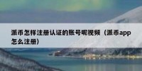 派币怎样注册认证的账号呢视频（派币app怎么注册）