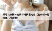 限号北京新一轮限行时间是几点（北京新一轮限行几号开始）