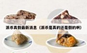 派币真假最新消息（派币是真的还是假的啊）