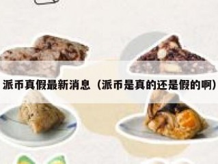 派币真假最新消息（派币是真的还是假的啊）